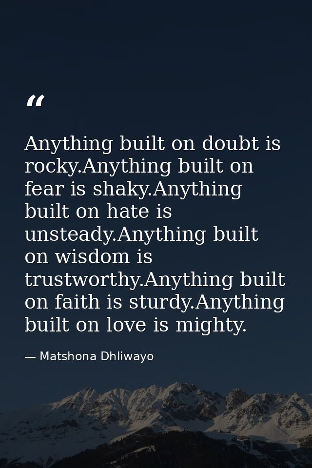 Anything built on doubt is rocky.Anything built on fear is shaky.Anything built on hate is unsteady.Anything built on wi — Matshona Dhliwayo