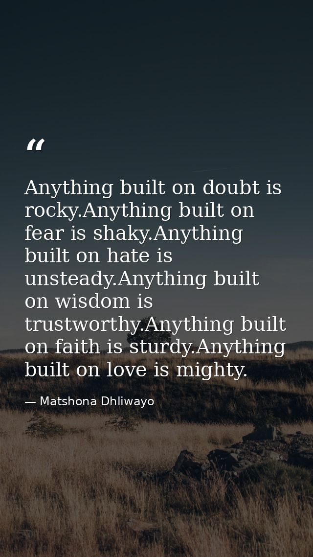 Anything built on doubt is rocky.Anything built on fear is shaky.Anything built on hate is unsteady.Anything built on wi — Matshona Dhliwayo