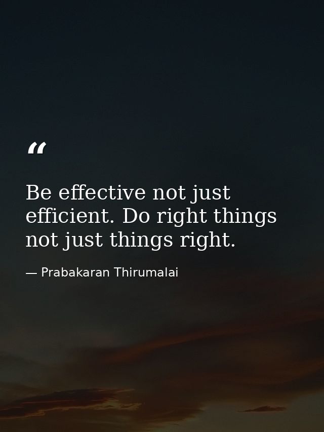 Be effective not just efficient. Do right things not just things right. — Prabakaran Thirumalai