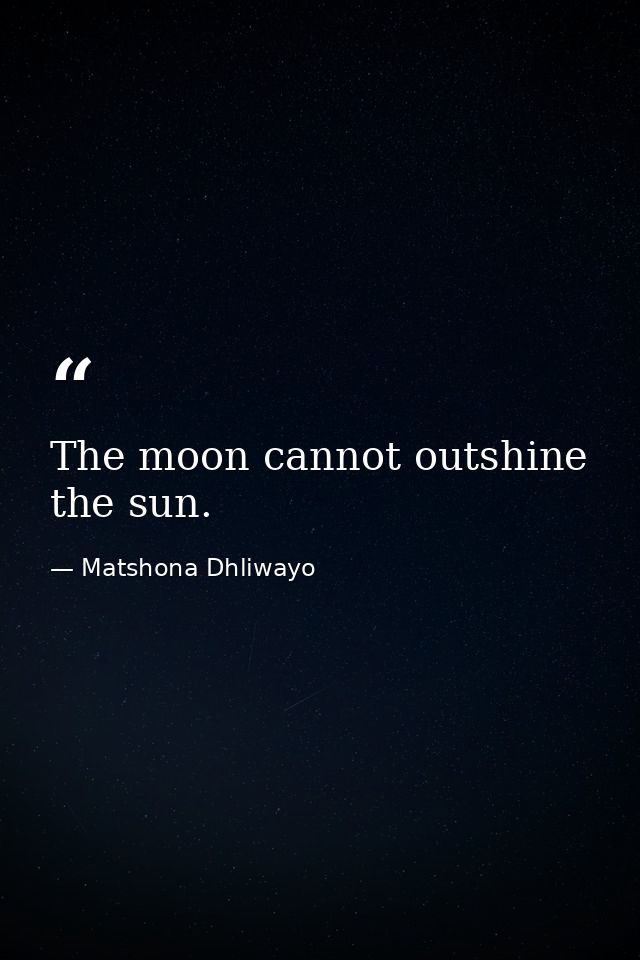 The moon cannot outshine the sun. — Matshona Dhliwayo