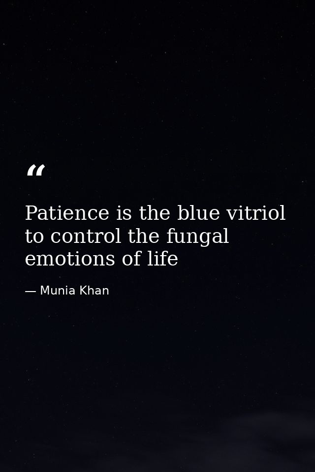 Patience is the blue vitriol to control the fungal emotions of life — Munia Khan