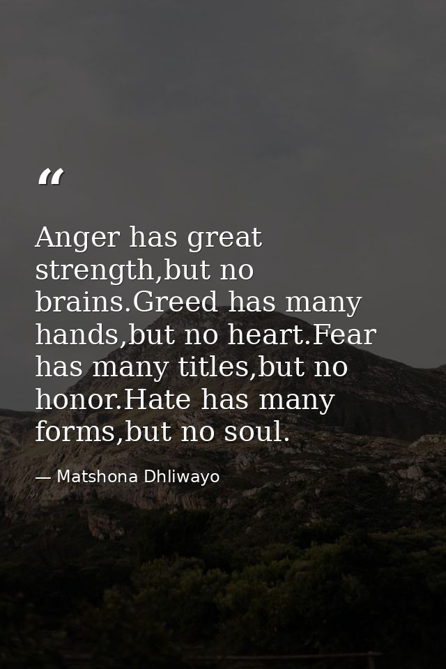 Anger has great strength,but no brains.Greed has many hands,but no heart.Fear has many titles,but no honor.Hate has many — Matshona Dhliwayo