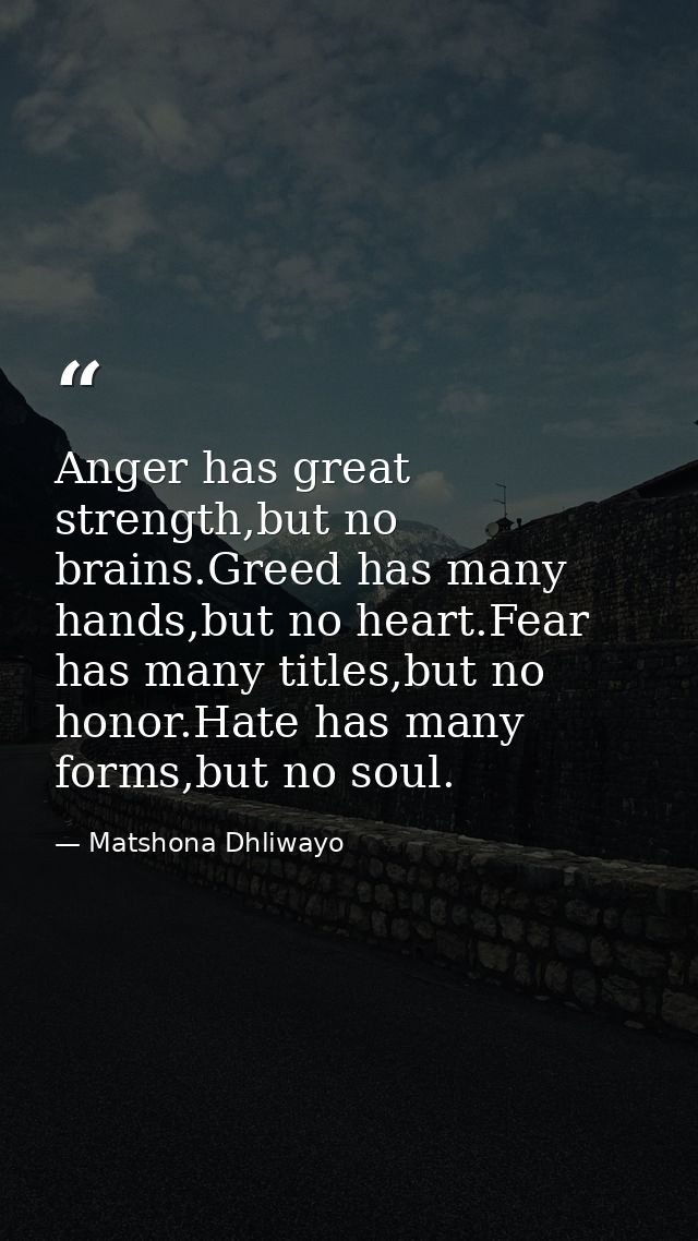 Anger has great strength,but no brains.Greed has many hands,but no heart.Fear has many titles,but no honor.Hate has many — Matshona Dhliwayo