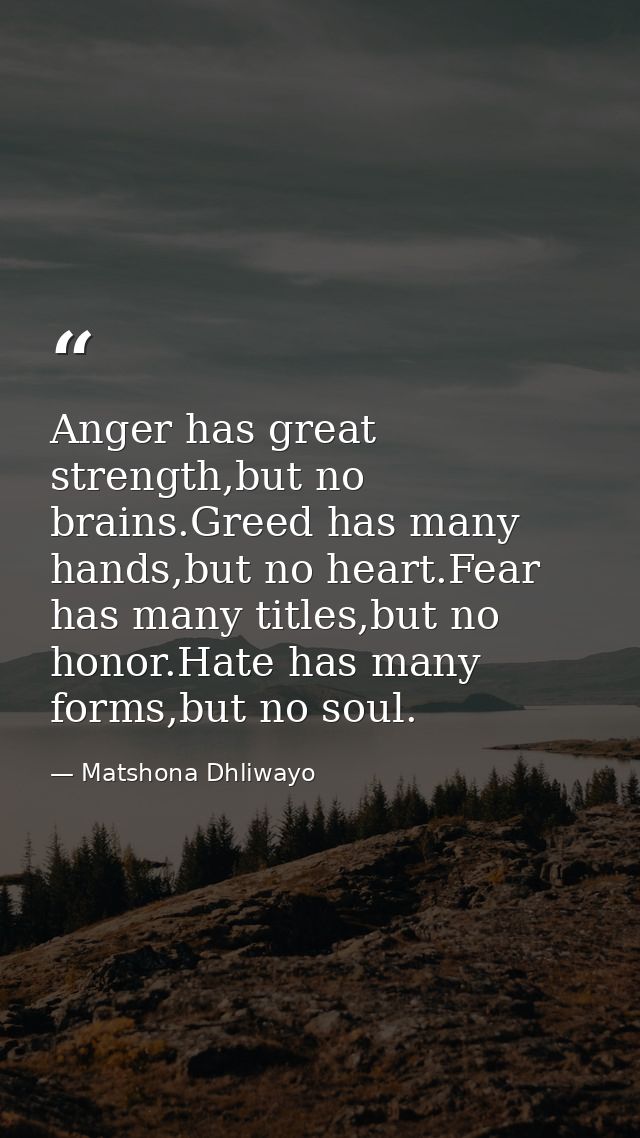 Anger has great strength,but no brains.Greed has many hands,but no heart.Fear has many titles,but no honor.Hate has many — Matshona Dhliwayo