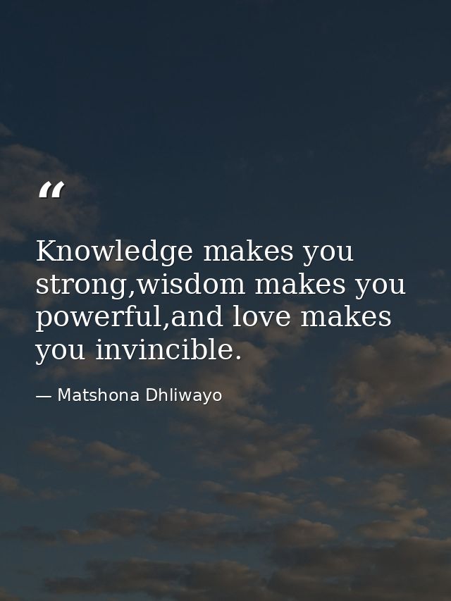 Knowledge makes you strong,wisdom makes you powerful,and love makes you invincible. — Matshona Dhliwayo