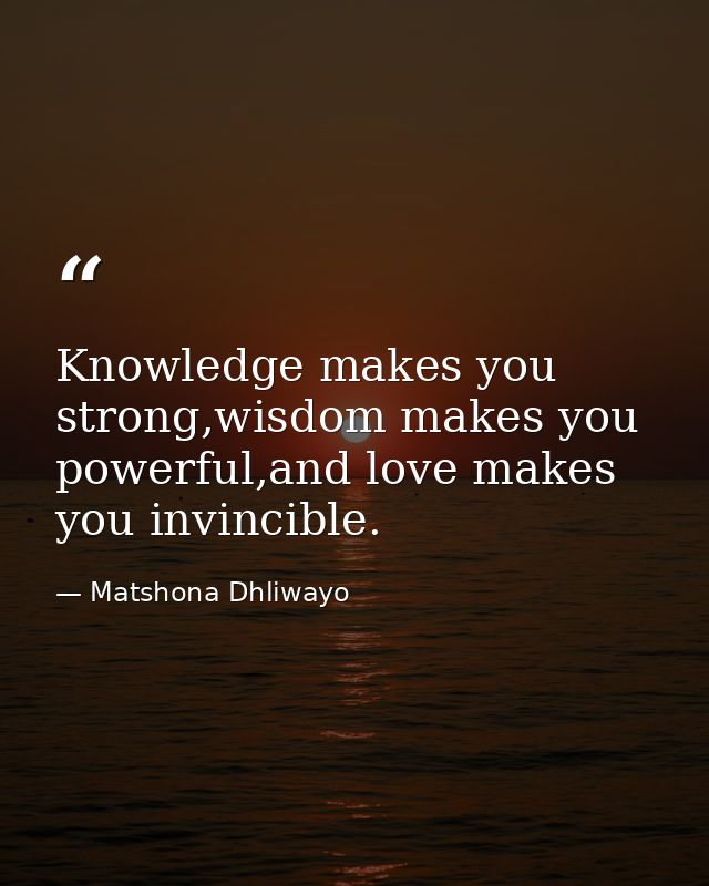 Knowledge makes you strong,wisdom makes you powerful,and love makes you invincible. — Matshona Dhliwayo