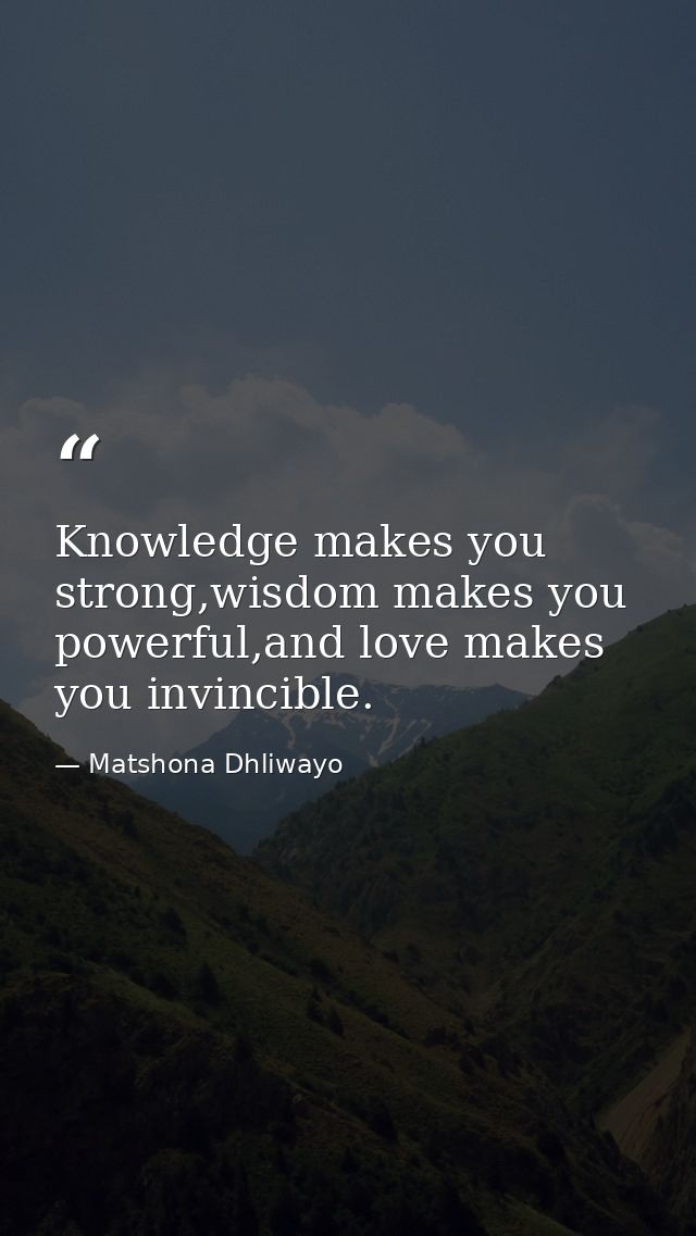 Knowledge makes you strong,wisdom makes you powerful,and love makes you invincible. — Matshona Dhliwayo