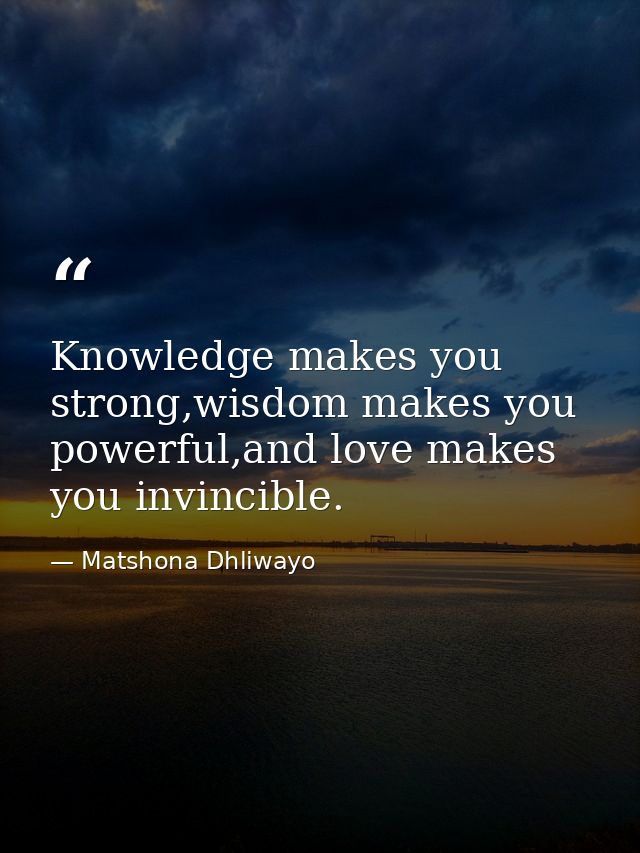 Knowledge makes you strong,wisdom makes you powerful,and love makes you invincible. — Matshona Dhliwayo