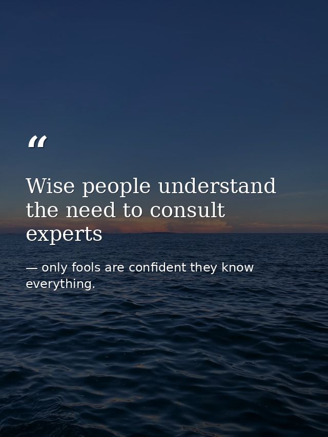 Wise people understand the need to consult experts — only fools are confident they know everything.