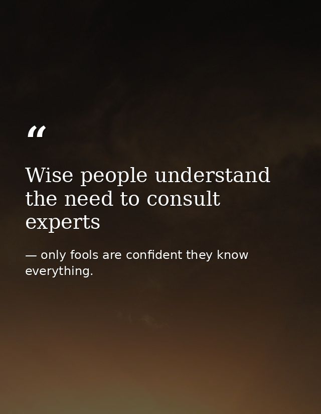 Wise people understand the need to consult experts — only fools are confident they know everything.