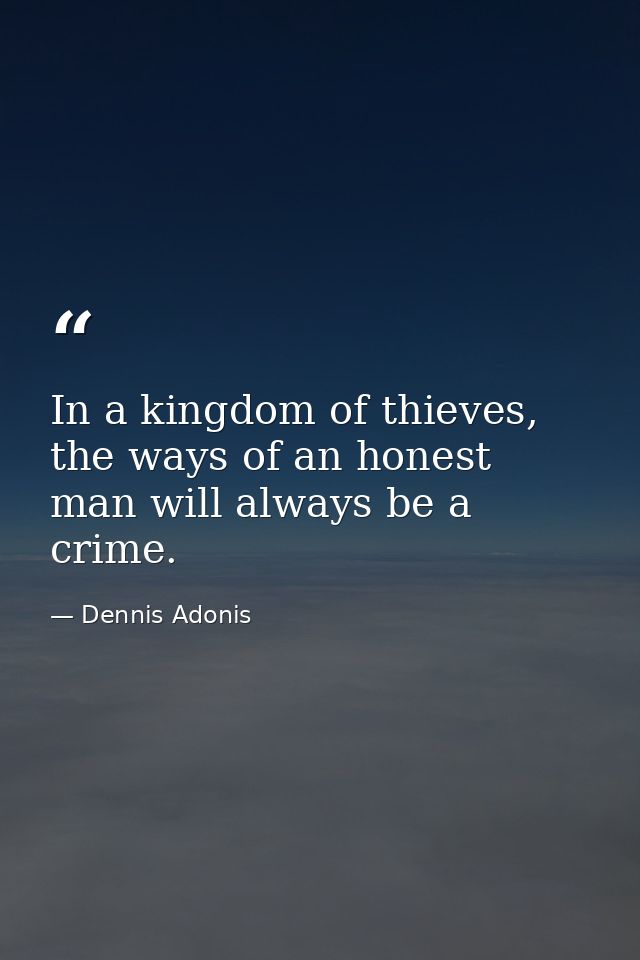 In a kingdom of thieves, the ways of an honest man will always be a crime. — Dennis Adonis