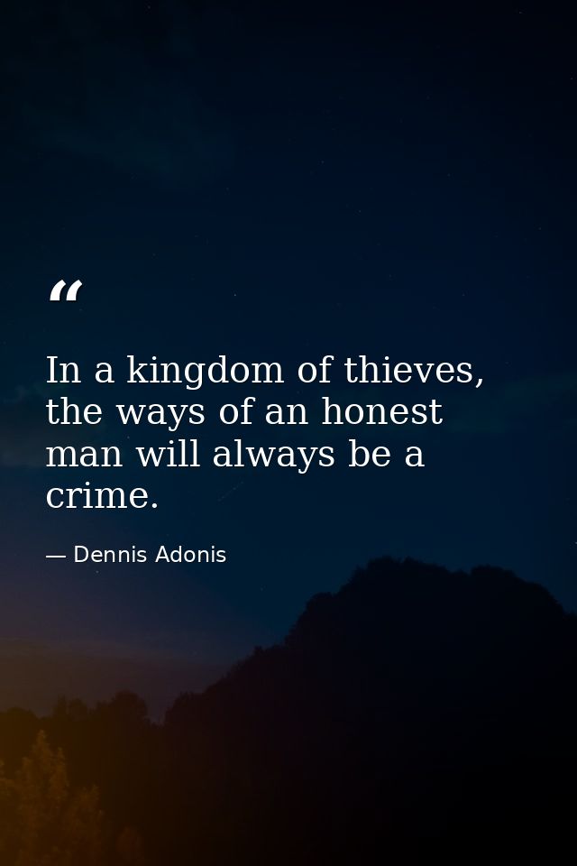 In a kingdom of thieves, the ways of an honest man will always be a crime. — Dennis Adonis
