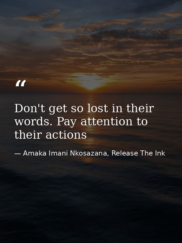 Don't get so lost in their words. Pay attention to their actions — Amaka Imani Nkosazana, Release The Ink