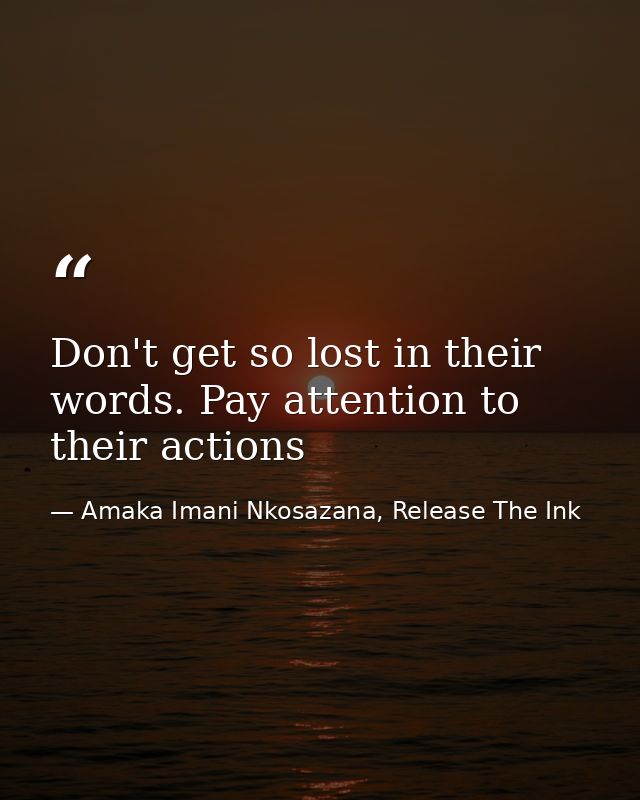 Don't get so lost in their words. Pay attention to their actions — Amaka Imani Nkosazana, Release The Ink