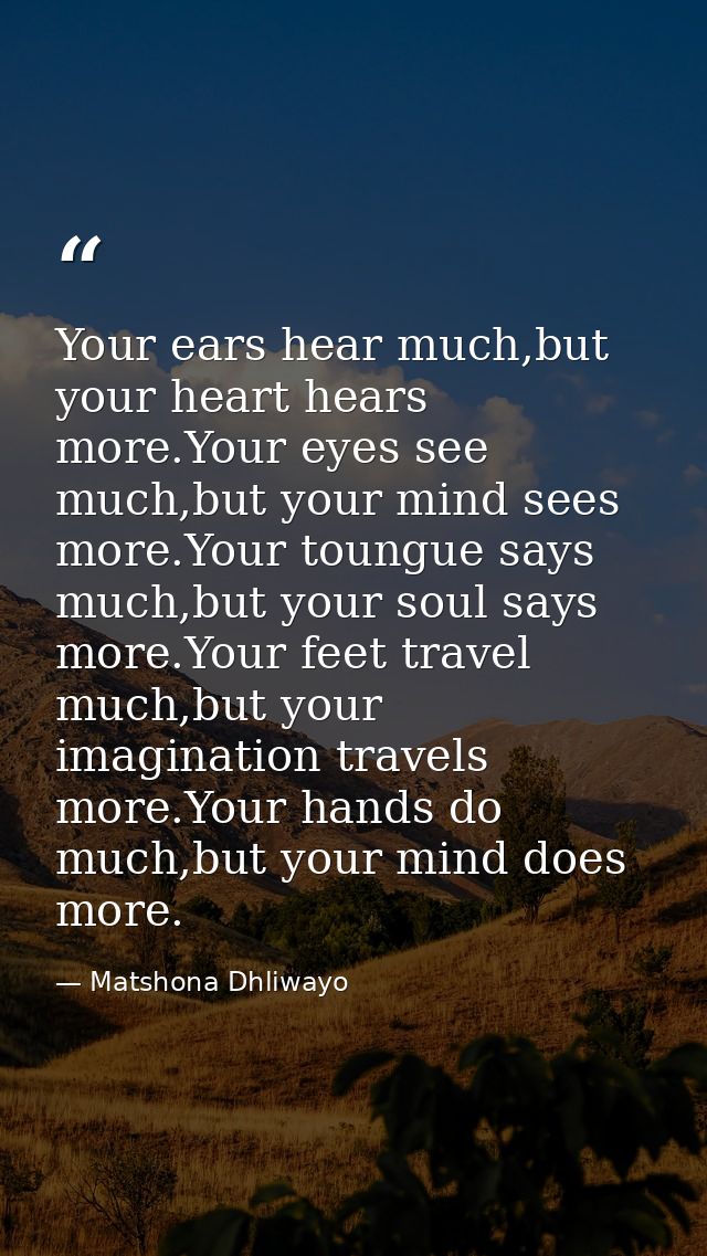 Your ears hear much,but your heart hears more.Your eyes see much,but your mind sees more.Your toungue says much,but your — Matshona Dhliwayo