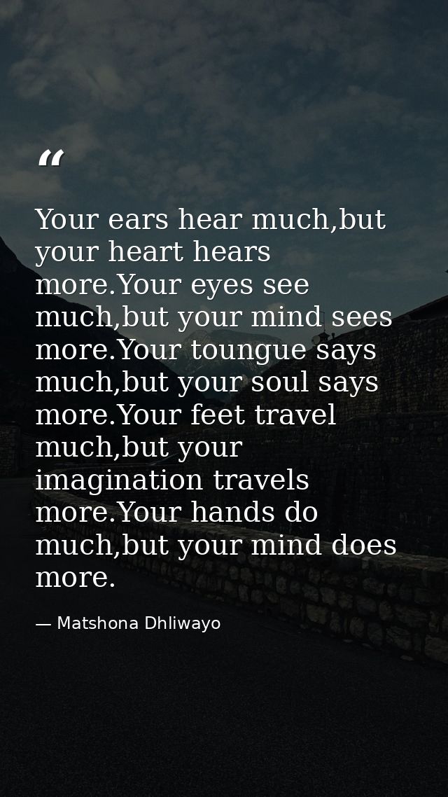 Your ears hear much,but your heart hears more.Your eyes see much,but your mind sees more.Your toungue says much,but your — Matshona Dhliwayo