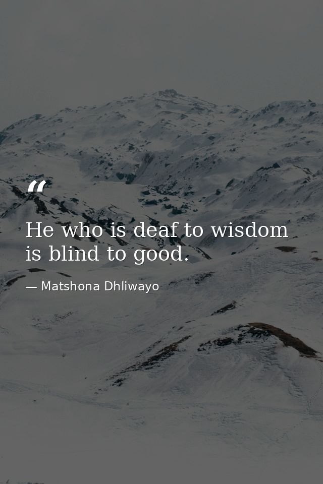 He who is deaf to wisdom is blind to good. — Matshona Dhliwayo