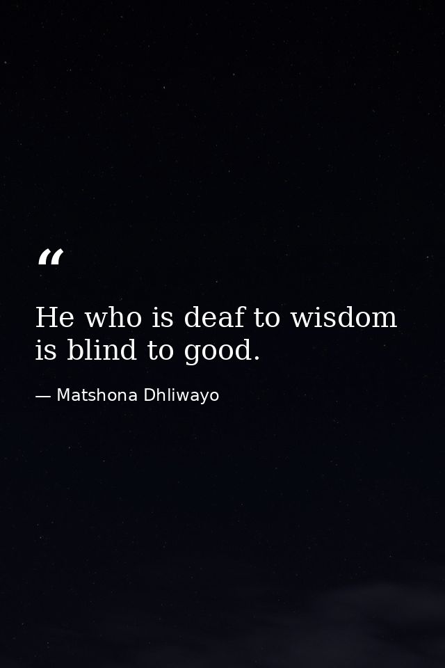 He who is deaf to wisdom is blind to good. — Matshona Dhliwayo
