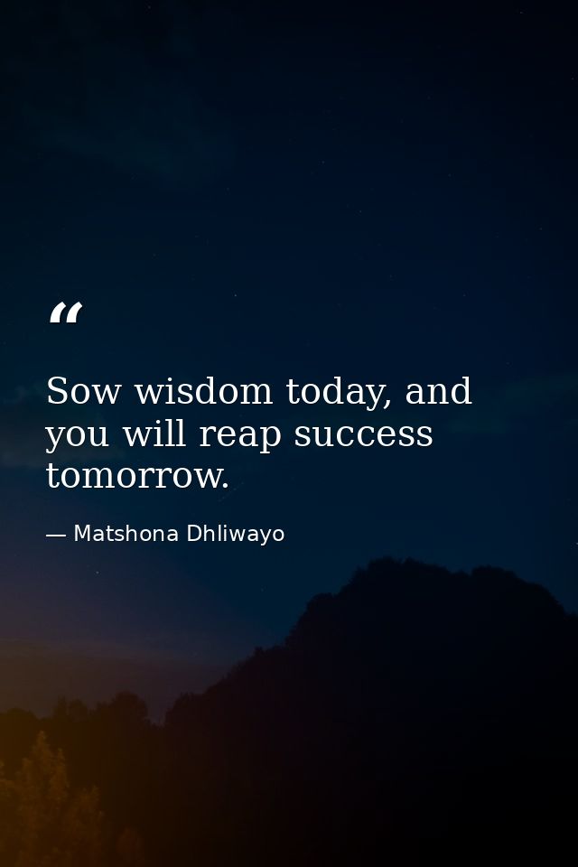 Sow wisdom today, and you will reap success tomorrow. — Matshona Dhliwayo