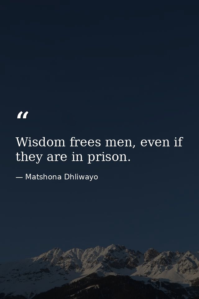 Wisdom frees men, even if they are in prison. — Matshona Dhliwayo