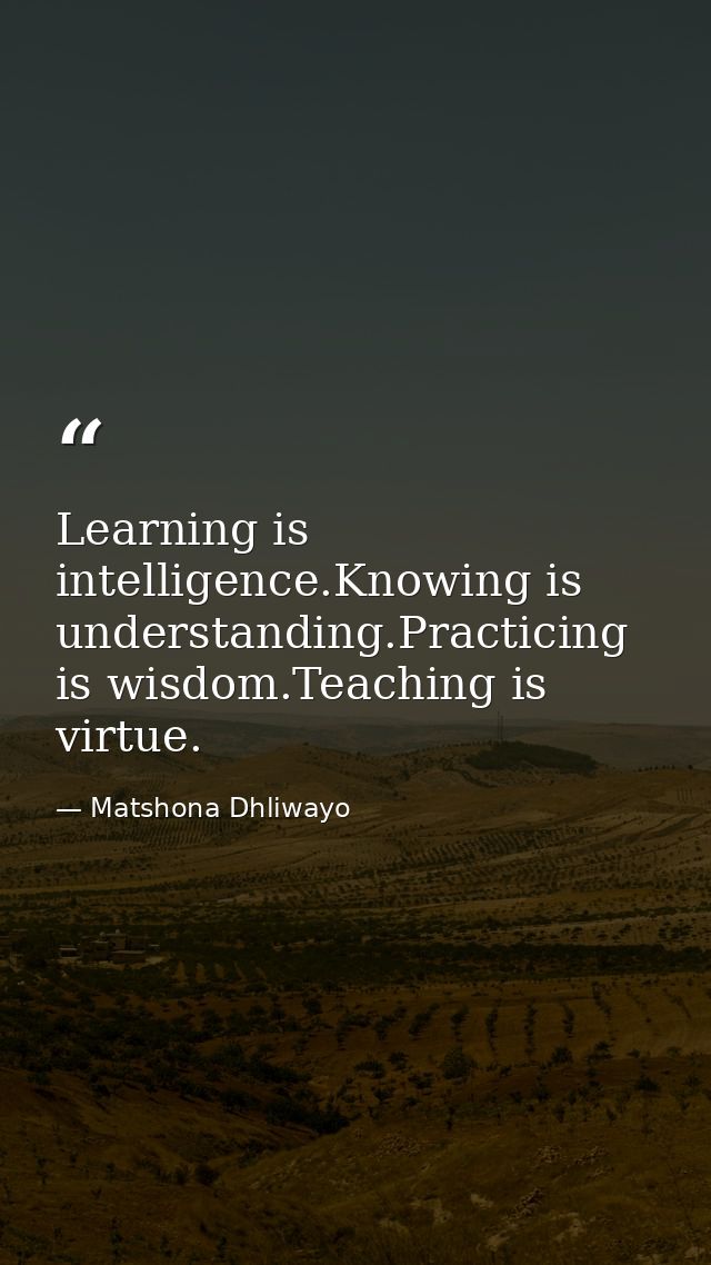 Learning is intelligence.Knowing is understanding.Practicing is wisdom.Teaching is virtue. — Matshona Dhliwayo