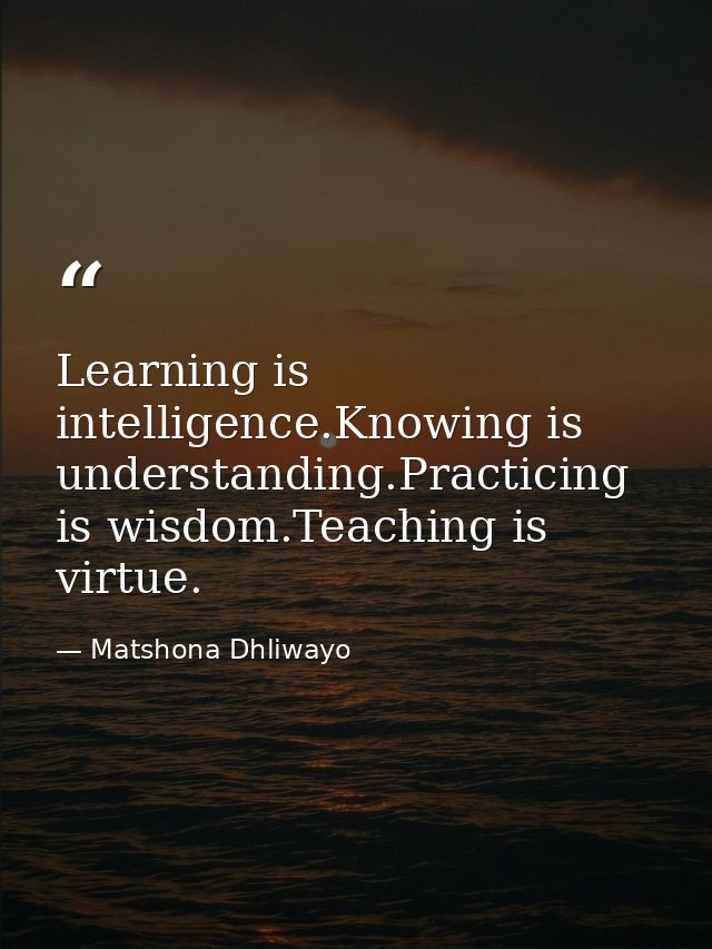 Learning is intelligence.Knowing is understanding.Practicing is wisdom.Teaching is virtue. — Matshona Dhliwayo