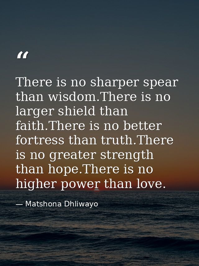 There is no sharper spear than wisdom.There is no larger shield than faith.There is no better fortress than truth.There  — Matshona Dhliwayo