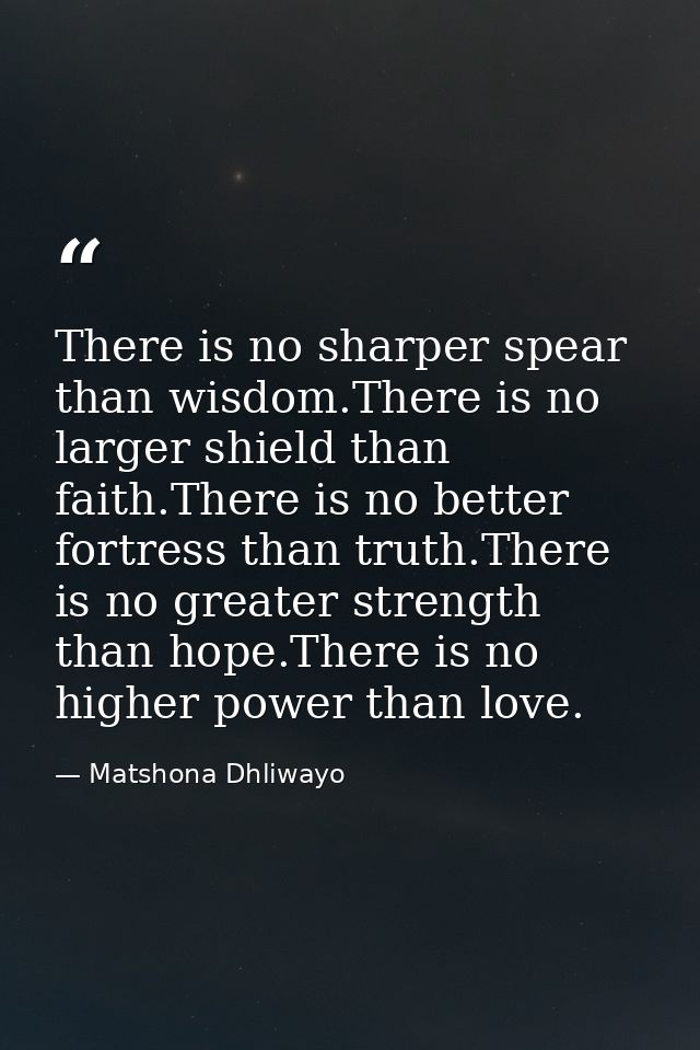 There is no sharper spear than wisdom.There is no larger shield than faith.There is no better fortress than truth.There  — Matshona Dhliwayo