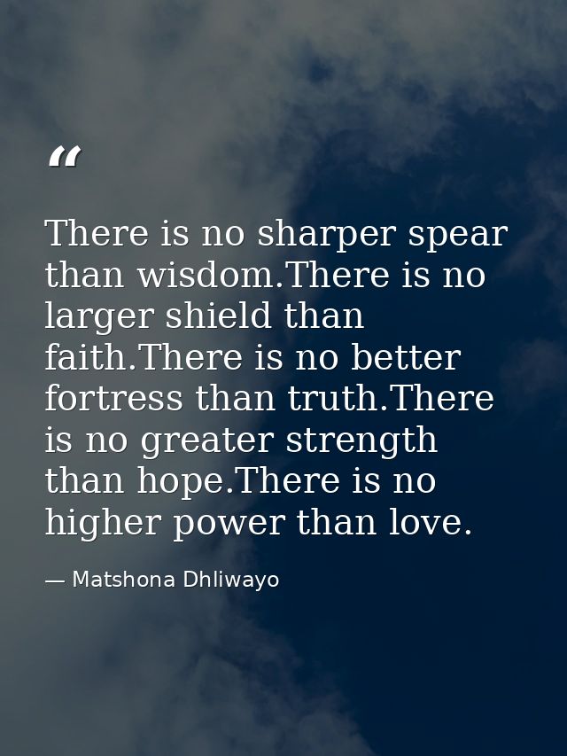 There is no sharper spear than wisdom.There is no larger shield than faith.There is no better fortress than truth.There  — Matshona Dhliwayo