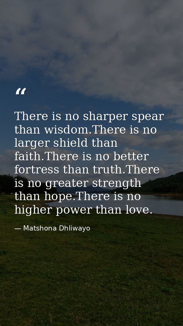 There is no sharper spear than wisdom.There is no larger shield than faith.There is no better fortress than truth.There  — Matshona Dhliwayo