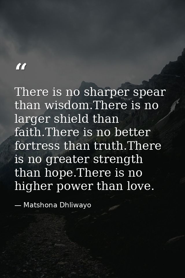 There is no sharper spear than wisdom.There is no larger shield than faith.There is no better fortress than truth.There  — Matshona Dhliwayo