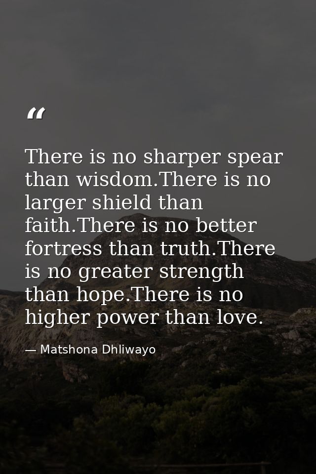 There is no sharper spear than wisdom.There is no larger shield than faith.There is no better fortress than truth.There  — Matshona Dhliwayo