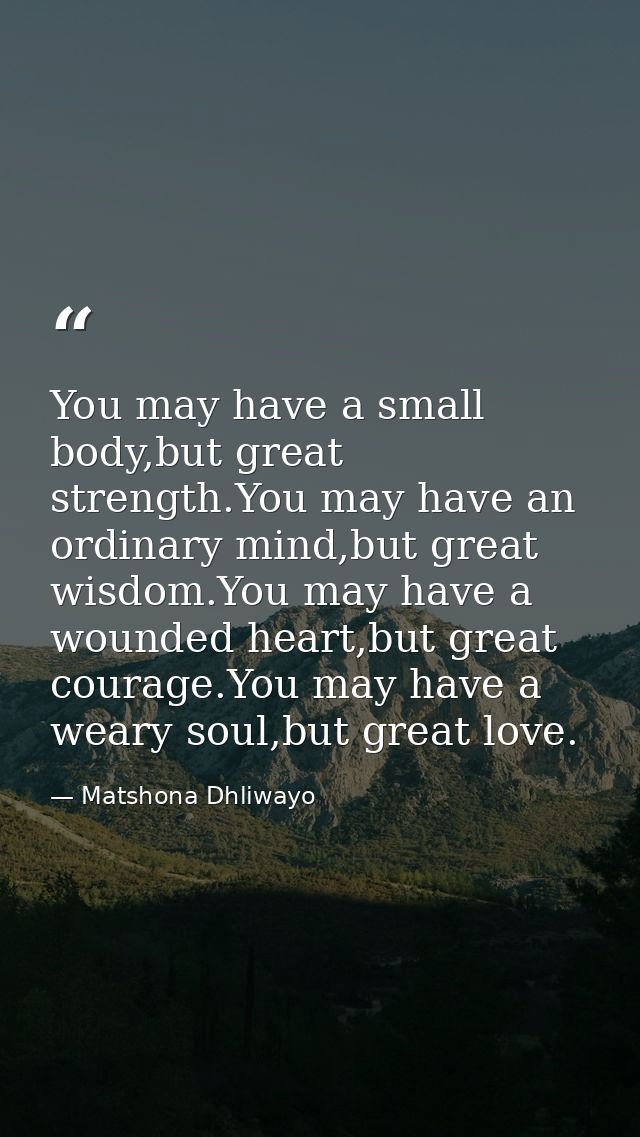 You may have a small body,but great strength.You may have an ordinary mind,but great wisdom.You may have a wounded heart — Matshona Dhliwayo