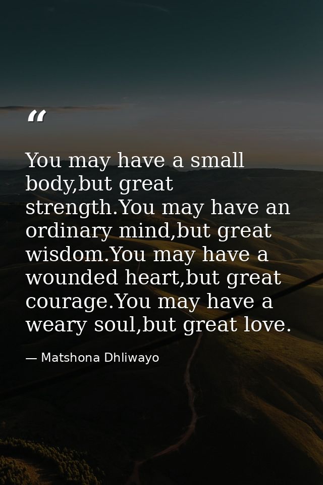 You may have a small body,but great strength.You may have an ordinary mind,but great wisdom.You may have a wounded heart — Matshona Dhliwayo