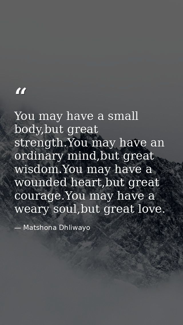 You may have a small body,but great strength.You may have an ordinary mind,but great wisdom.You may have a wounded heart — Matshona Dhliwayo