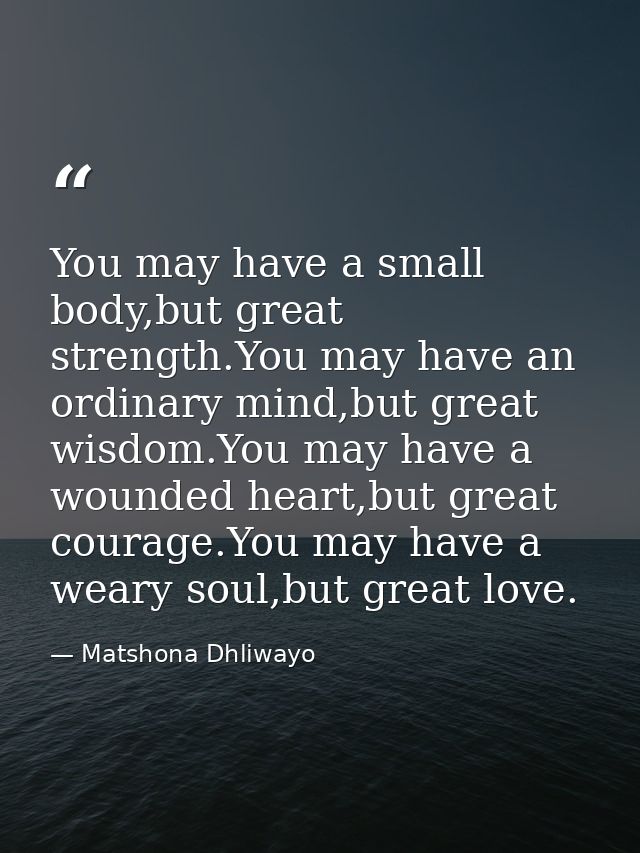 You may have a small body,but great strength.You may have an ordinary mind,but great wisdom.You may have a wounded heart — Matshona Dhliwayo