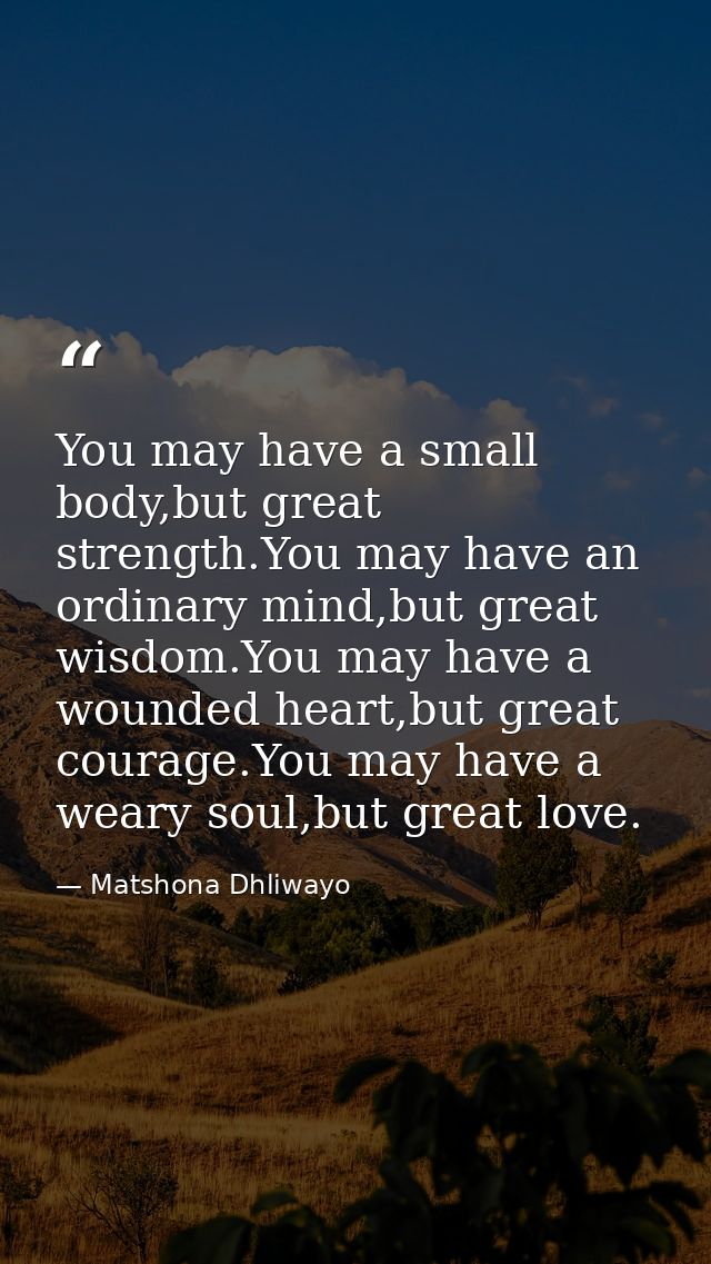 You may have a small body,but great strength.You may have an ordinary mind,but great wisdom.You may have a wounded heart — Matshona Dhliwayo