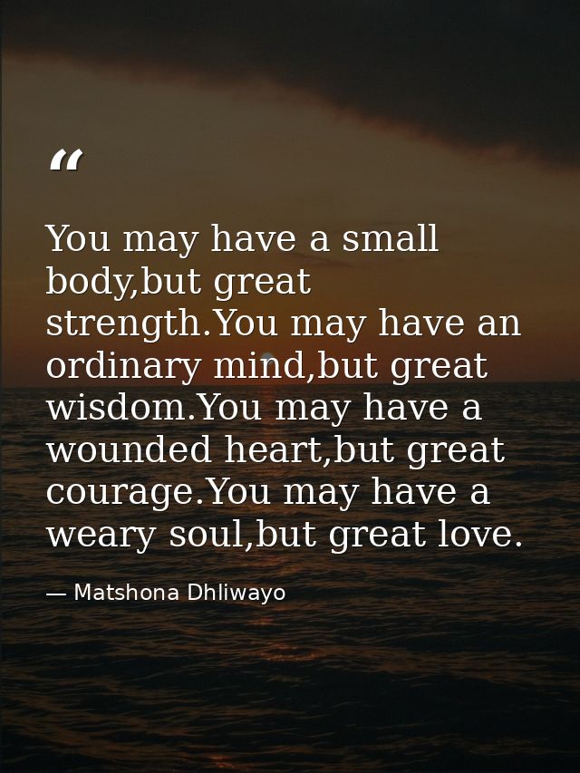 You may have a small body,but great strength.You may have an ordinary mind,but great wisdom.You may have a wounded heart — Matshona Dhliwayo