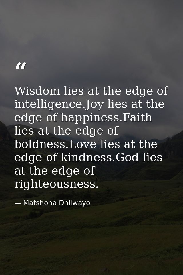Wisdom lies at the edge of intelligence.Joy lies at the edge of happiness.Faith lies at the edge of boldness.Love lies a — Matshona Dhliwayo