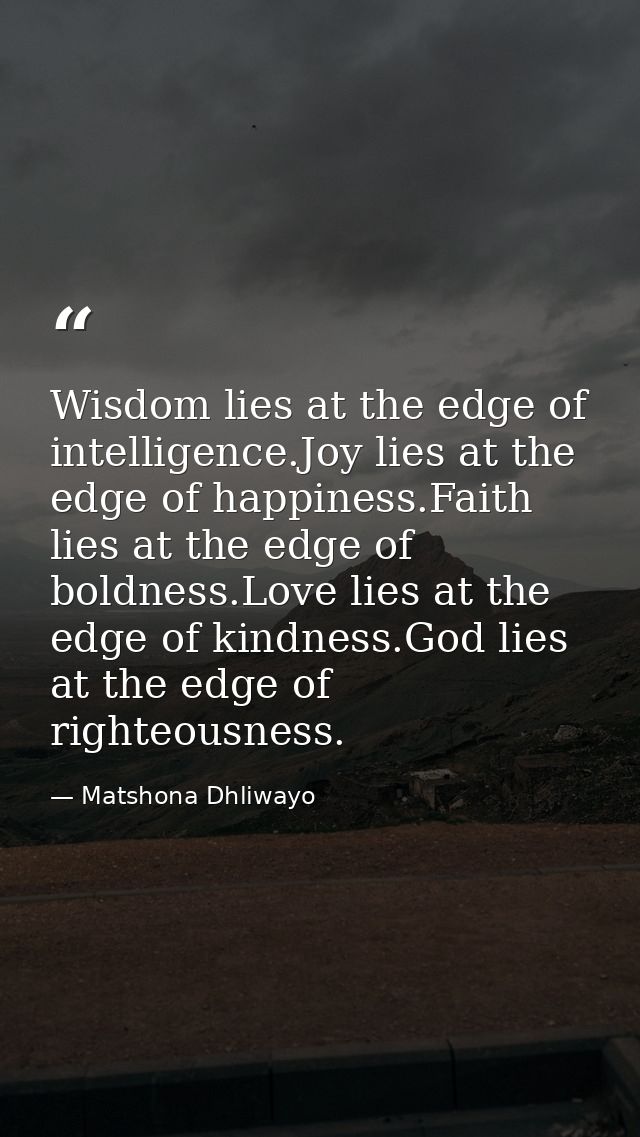 Wisdom lies at the edge of intelligence.Joy lies at the edge of happiness.Faith lies at the edge of boldness.Love lies a — Matshona Dhliwayo