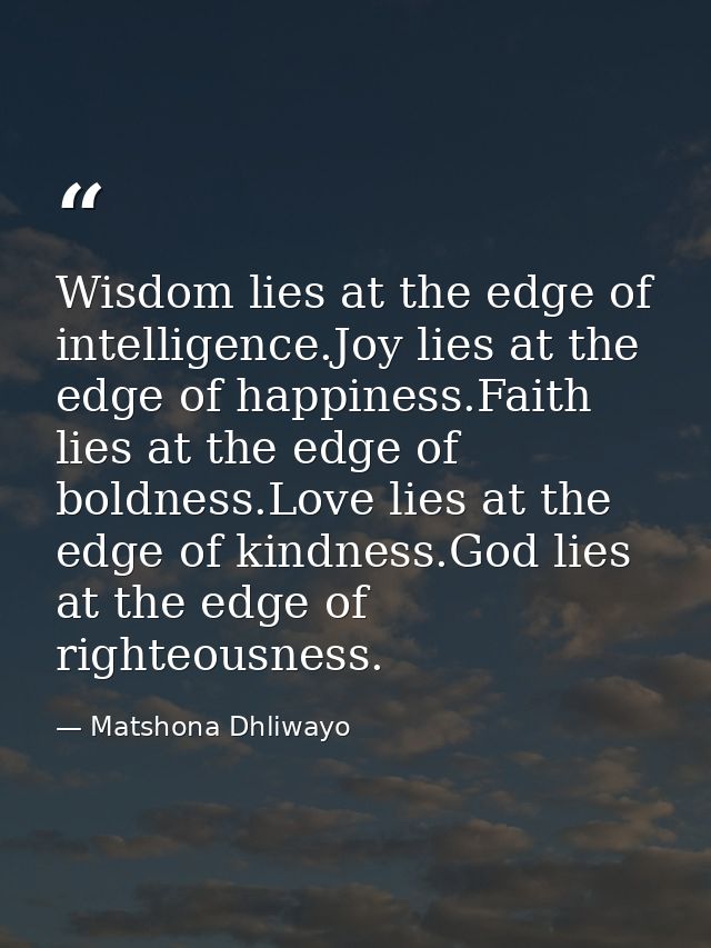Wisdom lies at the edge of intelligence.Joy lies at the edge of happiness.Faith lies at the edge of boldness.Love lies a — Matshona Dhliwayo