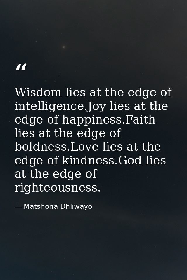 Wisdom lies at the edge of intelligence.Joy lies at the edge of happiness.Faith lies at the edge of boldness.Love lies a — Matshona Dhliwayo