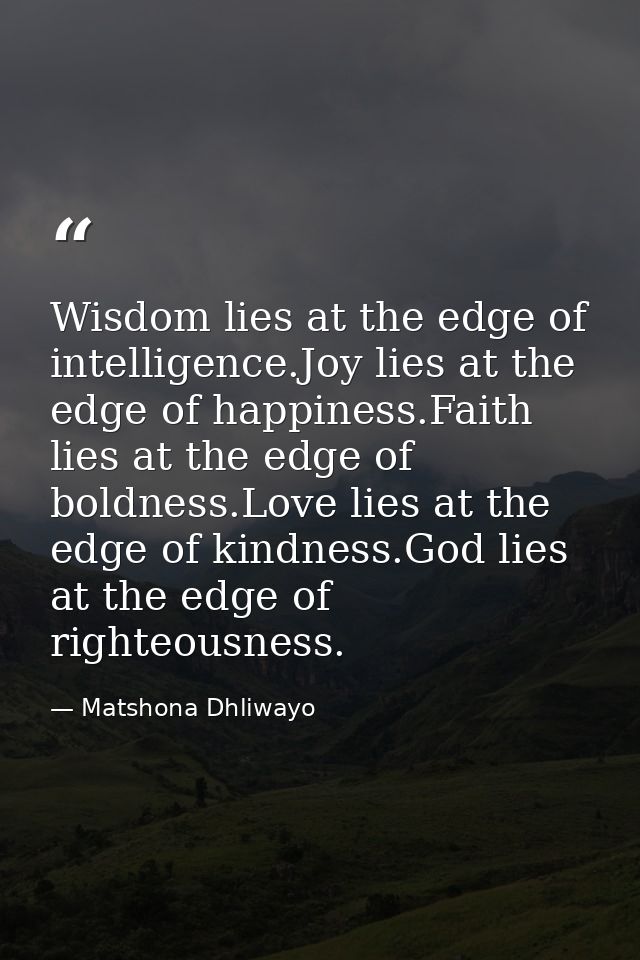 Wisdom lies at the edge of intelligence.Joy lies at the edge of happiness.Faith lies at the edge of boldness.Love lies a — Matshona Dhliwayo