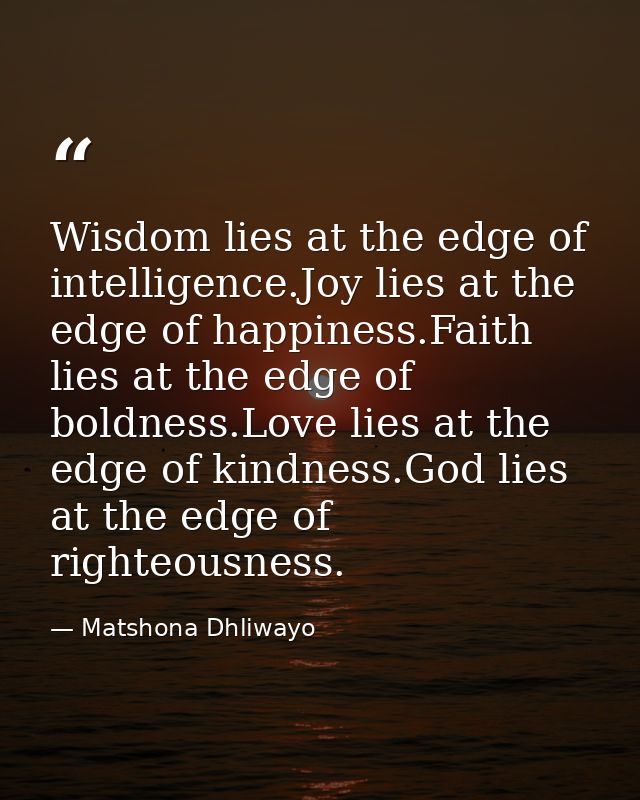 Wisdom lies at the edge of intelligence.Joy lies at the edge of happiness.Faith lies at the edge of boldness.Love lies a — Matshona Dhliwayo