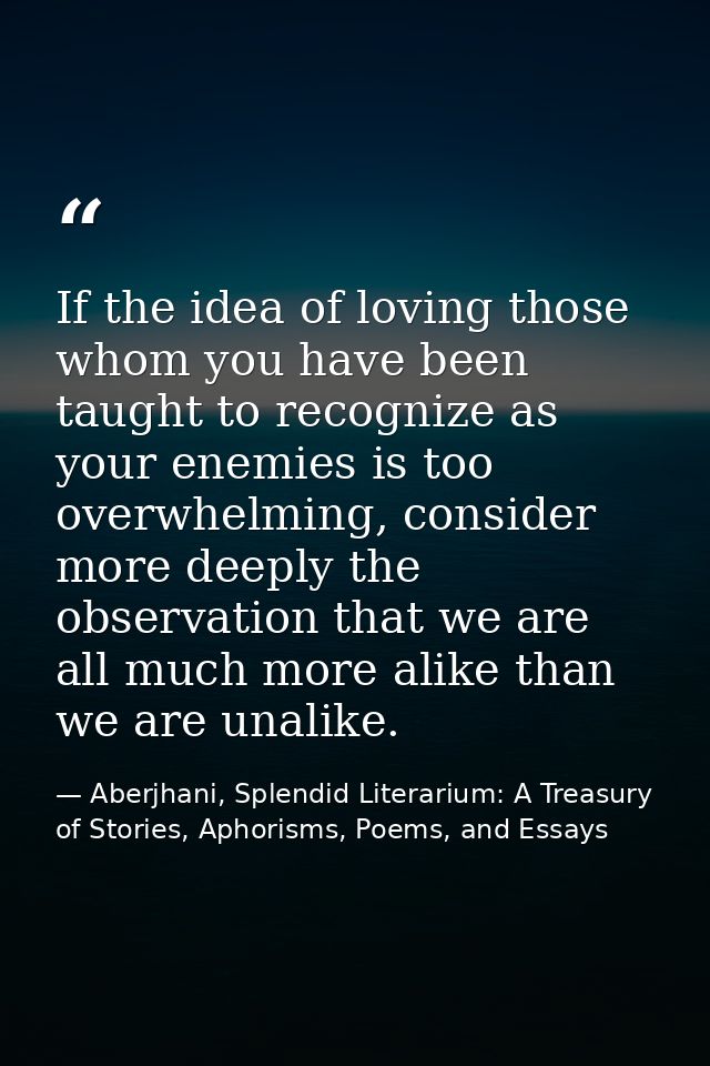 If the idea of loving those whom you have been taught to recognize as your enemies is too overwhelming, consider more de — Aberjhani, Splendid Literarium: A Treasury of Stories, Aphorisms, Poems, and Essays