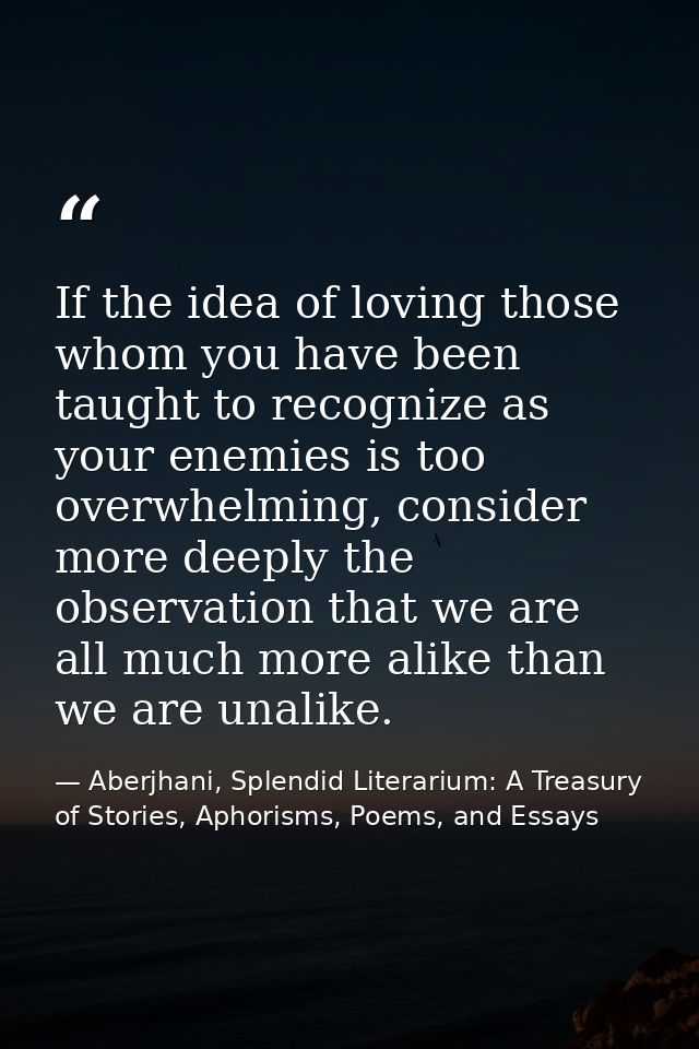 If the idea of loving those whom you have been taught to recognize as your enemies is too overwhelming, consider more de — Aberjhani, Splendid Literarium: A Treasury of Stories, Aphorisms, Poems, and Essays