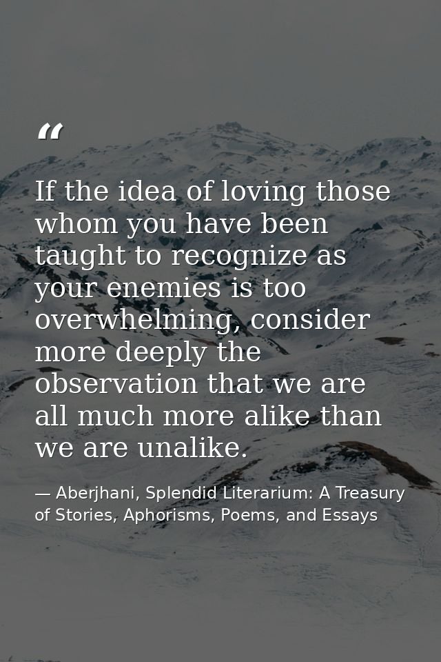 If the idea of loving those whom you have been taught to recognize as your enemies is too overwhelming, consider more de — Aberjhani, Splendid Literarium: A Treasury of Stories, Aphorisms, Poems, and Essays