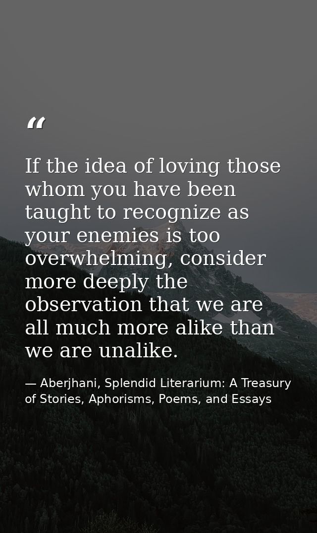 If the idea of loving those whom you have been taught to recognize as your enemies is too overwhelming, consider more de — Aberjhani, Splendid Literarium: A Treasury of Stories, Aphorisms, Poems, and Essays