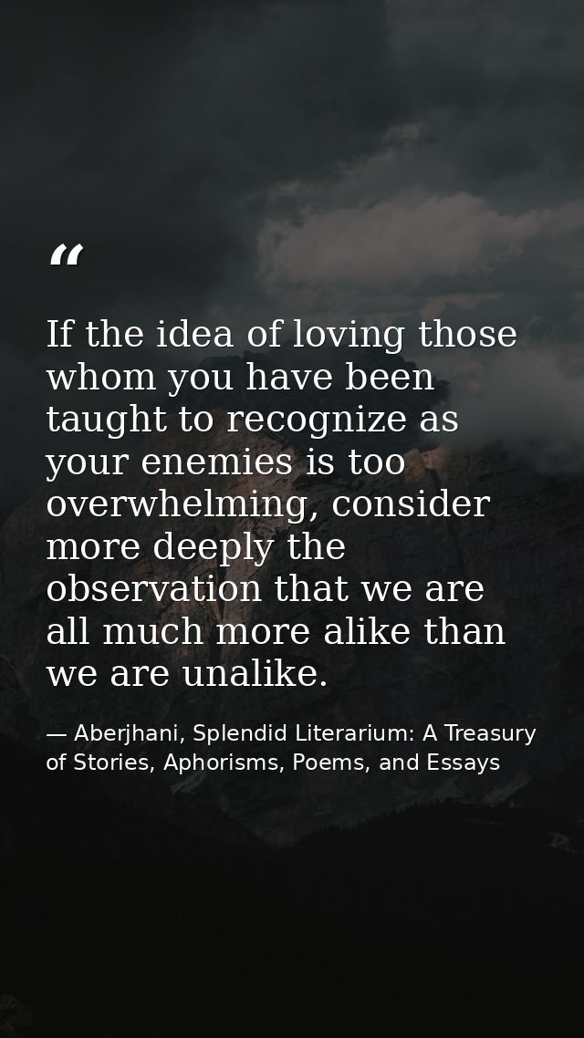 If the idea of loving those whom you have been taught to recognize as your enemies is too overwhelming, consider more de — Aberjhani, Splendid Literarium: A Treasury of Stories, Aphorisms, Poems, and Essays
