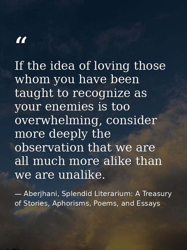 If the idea of loving those whom you have been taught to recognize as your enemies is too overwhelming, consider more de — Aberjhani, Splendid Literarium: A Treasury of Stories, Aphorisms, Poems, and Essays